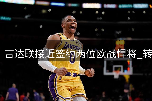 吉达联接近签约两位欧战悍将 转会待监管审批