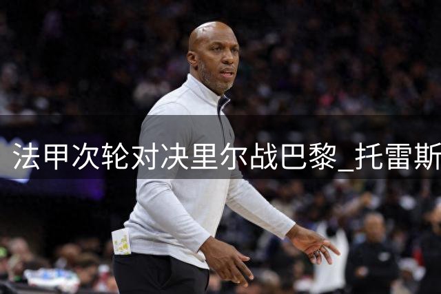 法甲次轮对决里尔战巴黎 托雷斯阿克利乌什领衔首发